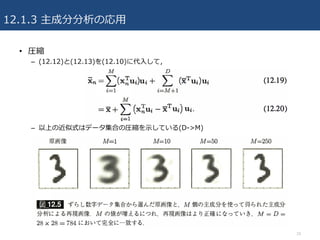 12.1.3 主成分分析の応⽤
• 圧縮
– (12.12)と(12.13)を(12.10)に代⼊して，
– 以上の近似式はデータ集合の圧縮を⽰している(D->M)
10
 