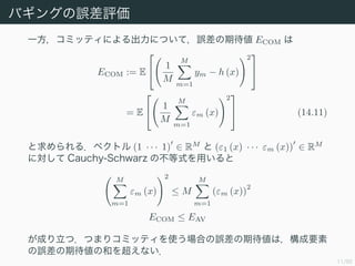 11/50
Х󥰤`u
һߥåƥˤˤĤƣ`ڴ ECOM 
ECOM := E
?
? 1
M
M
m=1
ym ? h (x)
2
?
?
= E
?
? 1
M
M
m=1
m (x)
2
?
? (14.11)
룮٥ȥ (1    1)  RM
 (1 (x)    m (x))  RM
ˌ Cauchy-Schwarz βʽä
M
m=1
m (x)
2
 M
M
m=1
(m (x))
2
ECOM  EAV
ɤģĤޤꥳߥåƥʹϤ`ڴϣҪ
`ڴκͤ򳬤ʤ
 