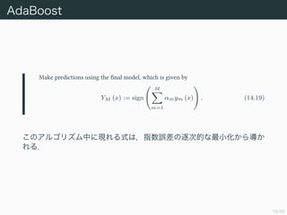 16/50
AdaBoost
Make predictions using the ?nal model, which is given by
YM (x) := sign
M
m=1
mym (x) . (14.19)
Υ르ꥺФˬFʽϣָ`εĤС錧
룮
 