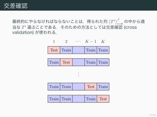 37/50
_J
KĤˤʤФʤʤȤϣä줿 Ti J
i=0
Фm
 Ti
x֤ȤǤ룮ΤηȤƤϽ_J (cross
validation) ʹ룮
Test
Train
Train
Train
Train
Test
Train
Train
...
Train
Train
Test
Train
Train
Train
Train
Test
1 2    K ? 1 K
 