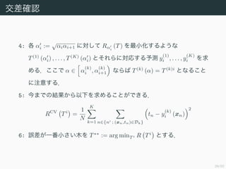 39/50
_J
4:  i :=

ii+1 ˌ Ri
(T) С褦
T(1)
(i) , . . . , T(K)
(i) Ȥˌꤹy y
(1)
i , . . . , y
(K)
i 
룮   
(k)
i , 
(k)
i+1 ʤ T(k)
() = T(k)i
Ȥʤ뤳
ע⤹룮
5: ޤǤνY¤뤳ȤǤ룮
RCV
Ti
=
1
N
K
k=1 n{n ; (xn,tn)Dk}
tn ? y
(k)
i (xn)
2
6: `һСľ T??
:= arg minT i R Ti
Ȥ룮
 