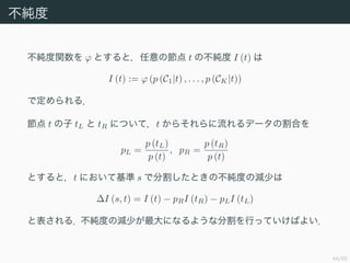 44/50

v ? Ȥȣι t β I (t) 
I (t) := ? (p (C1|t) , . . . , p (CK|t))
Ƕ룮
 t  tL  tR ˤĤƣt 餽ǩ`θϤ
pL =
p (tL)
p (t)
, pR =
p (tR)
p (t)
Ȥȣt ˤƻ s ǷָȤβȤΜp٤
?I (s, t) = I (t) ? pRI (tR) ? pLI (tL)
ȱ룮ȤΜp٤ˤʤ褦ʷָФäƤФ褤
 