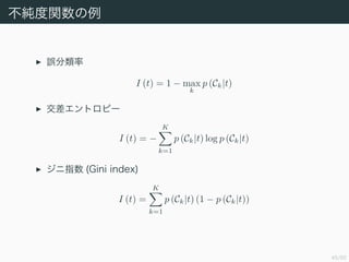 45/50
v
`
I (t) = 1 ? max
k
p (Ck|t)
ȥԩ`
I (t) = ?
K
k=1
p (Ck|t) log p (Ck|t)
ָ (Gini index)
I (t) =
K
k=1
p (Ck|t) (1 ? p (Ck|t))
 