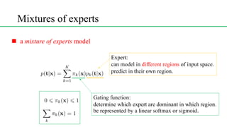 Mixtures of experts
<latexit sha1_base64="(null)">(null)</latexit>
Gating function:
determine which expert are dominant in which region.
be represented by a linear softmax or sigmoid.
n a mixture of experts model
Expert:
can model in different regions of input space.
predict in their own region.
<latexit sha1_base64="(null)">(null)</latexit>
<latexit sha1_base64="(null)">(null)</latexit>
 