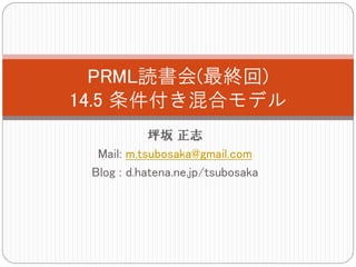 PRML読書会(最終回)
14.5 条件付き混合モデル
            坪坂 正志
  Mail: m.tsubosaka@gmail.com
 Blog : d.hatena.ne.jp/tsubosaka
 