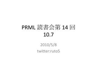 PRML 読書会第 14 回 10.7 2010/5/8 twitter:ruto5 