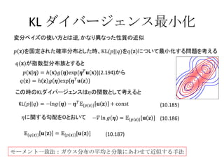 KL ダイバージェンス最小化 (10.185) (10.186) モーメント一致法：ガウス分布の平均と分散にあわせて近似する手法 (10.187) 