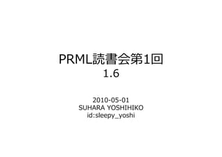 PRML読書会第1回
       1.6

     2010-05-01
 SUHARA YOSHIHIKO
   id:sleepy_yoshi
 