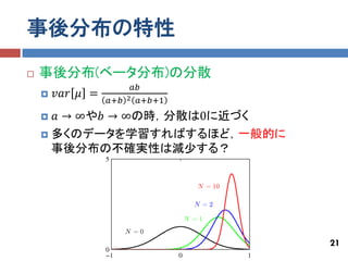 事後分布の特性
   事後分布(ベータ分布)の分散
                       𝑎𝑏
       𝑣𝑎𝑟 𝜇 =
                  𝑎+𝑏 2 𝑎+𝑏+1
     𝑎 → ∞や𝑏 → ∞の時，分散は0に近づく
     多くのデータを学習すればするほど，一般的に
      事後分布の不確実性は減少する？




                                21
 