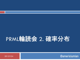PRML輪読会 2. 確率分布

2012.9.24    @americiumian
 