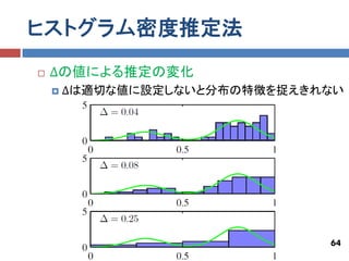 ヒストグラム密度推定法
   ∆の値による推定の変化
       ∆は適切な値に設定しないと分布の特徴を捉えきれない




                               64
 