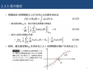 2.3.5 逐次推定
20
• 問題設定:回帰関数(2.127)が0となる解を求める
– 最尤推定解𝜃qrは、負の対数尤度関数の停留点
– 微分と総和の演算の交換
• 結局、最尤推定解𝜃qrを求めること= 回帰関数の根𝜃*を求めること
 
