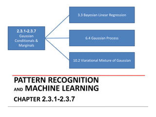 PATTERN RECOGNITION
AND MACHINE LEARNING
CHAPTER 2.3.1-2.3.7
2.3.1-2.3.7
Gaussian
Conditionals &
Marginals
3.3 Bayesian Linear Regression
6.4 Gaussian Process
10.2 Viarational Mixture of Gaussian
 