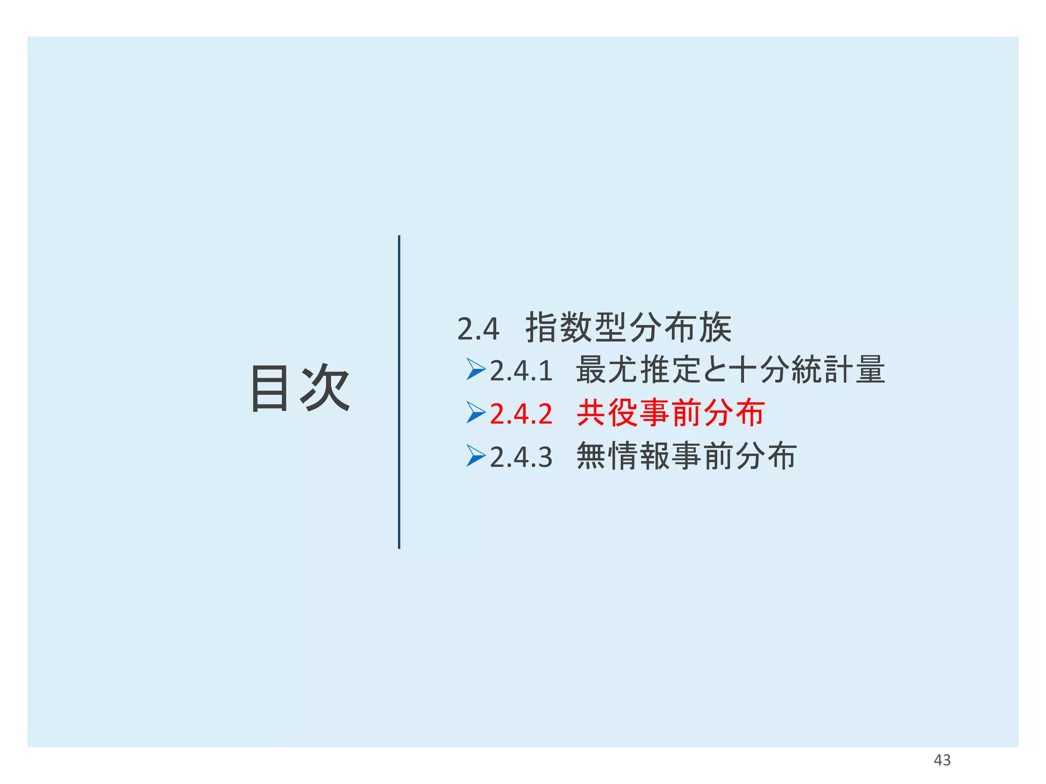 目次
2.4 指数型分布族
➢2.4.1 最尤推定と十分統計量
➢2.4.2 共役事前分布
➢2.4.3 無情報事前分布
43
 