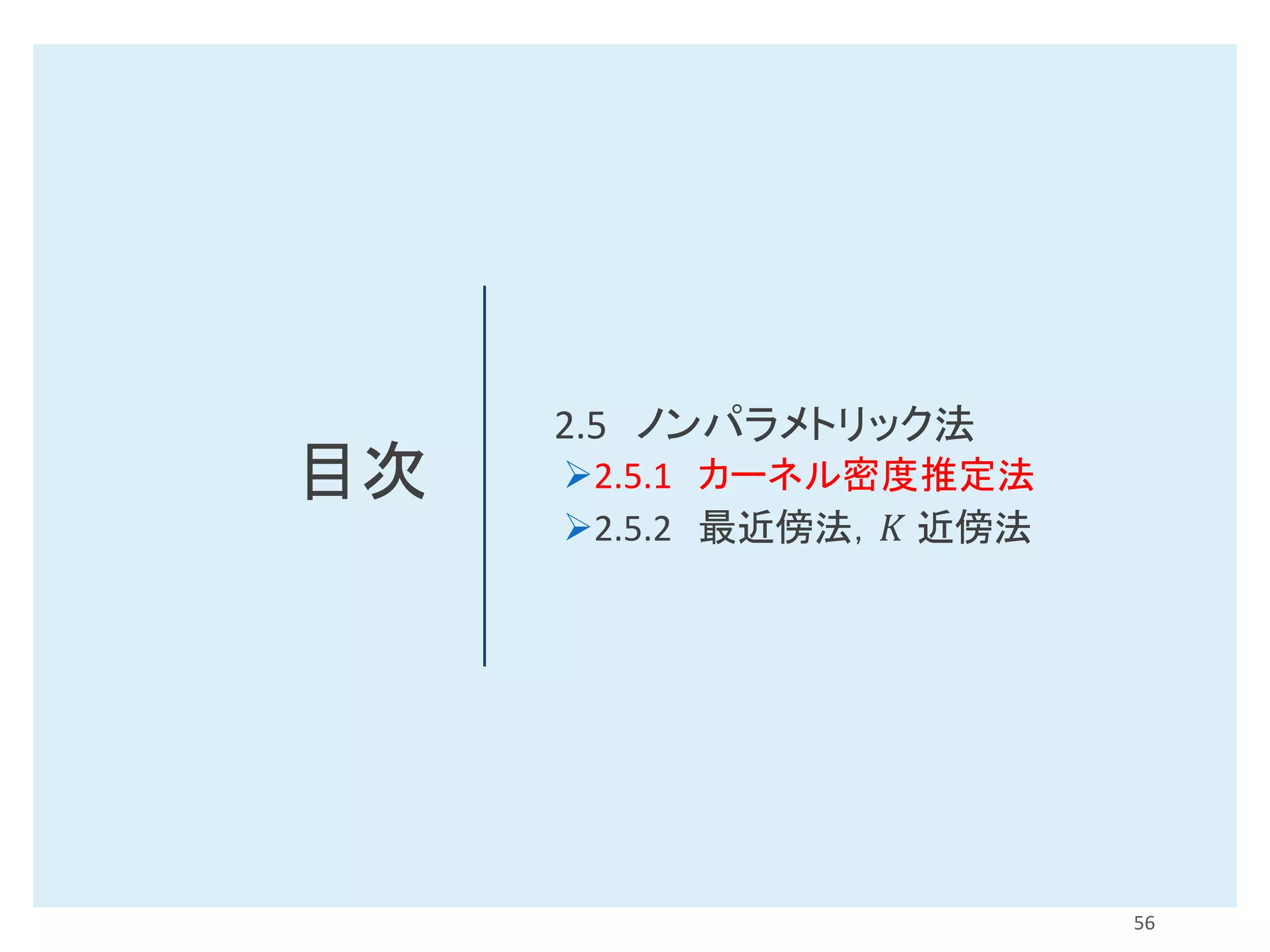 目次
2.5 ノンパラメトリック法
➢2.5.1 カーネル密度推定法
➢2.5.2 最近傍法，𝐾 近傍法
56
 