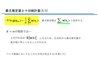 最尤推定量と十分統計量(4/4)
1
1
ln ( ) ( )
N
ML n
nN
h
=
-Ñ = åu xg 最尤推定解は に依存する( )nnå u x
𝑁 → ∞の極限では…
上式の右辺は [ ]( )Ε u x になるため、(2.226)から最尤推定量が
真の値に等しくなることがわかる
ベイズ推論においてもこの⼗分性が成⽴する(８章にて)
 