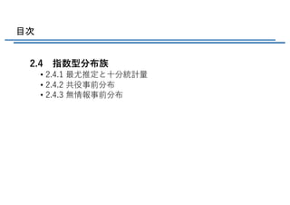 目次
2.4 指数型分布族
• 2.4.1 最尤推定と⼗分統計量
• 2.4.2 共役事前分布
• 2.4.3 無情報事前分布
 