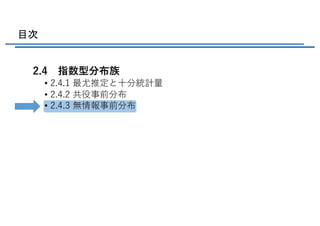 目次
2.4 指数型分布族
• 2.4.1 最尤推定と⼗分統計量
• 2.4.2 共役事前分布
• 2.4.3 無情報事前分布
 