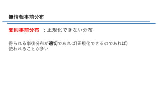 無情報事前分布
変則事前分布 : 正規化できない分布
得られる事後分布が適切であれば(正規化できるのであれば)
使われることが多い
 