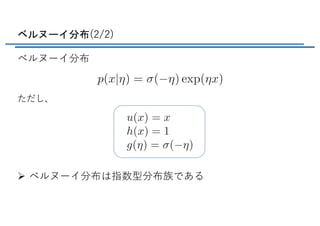 ベルヌーイ分布(2/2)
ベルヌーイ分布
ただし、
Ø ベルヌーイ分布は指数型分布族である
<latexit sha1_base64="cNBKBkDQN667KdSE9y8Kzu0z98E=">AAAC13ichVHLahRBFD1po8b4yKgbwU3hMJIsHKpDQBGEgBtXkoeTRDJh6O7UTIr0i+6acWIr7kTcuVJwpeAi+A9uXCQ/4CKfIC4juHHh6ZoW0aBW01X3nnvPffppqHMj5cGYc2z8+ImTE6cmT585e26qdv7CSp70s0C1giRMsjXfy1WoY9Uy2oRqLc2UF/mhWvW3b5f21YHKcp3E98xOqjYirxfrrg48Q6hTm03FtBiKR6KtjCdmxC3RznUv8ohe+4m11bD0stpQzHRqddmU9oijglsJdVRnIantoY1NJAjQRwSFGIZyCA85v3W4kEiJbaAgllHS1q7wGJPk9uml6OER3ebdo7ZeoTH1MmZu2QGzhPwzMgUa8pPclYdyX76Xn+X3v8YqbIyylh2+/oir0s7U80vL3/7LivgabP1ikdH4R9UGXdyw1WpWn1qk7CMYRRg8fHm4fHOpUVyVb+UXdvBGHsiP7CEefA3eLaql17aizHIUHtieI1tFzCkXtOXMsElbl1if8zCMXDDTFgblRLlA9891HRVWZpuubLqLc/X5u9UqJ3AZVzDNfV3HPO5gAS1mf4UP2MO+c9954jx1no1cnbGKcxG/HefFD2lJpvw=</latexit>
<latexit sha1_base64="PTFxSGCE4LUfjwH0GeRl5vsWABE=">AAADHHichVHLahRBFL3d8RFjYkbdCG4Kh5G4cKgOgiIIATeuJA8nCaTD0N1T01OkX1RXTxyb+QF/wIUgKLgQP0NBQVwqZOEHiMsIblx4uqZH0aBW07dunXvPffpZJHPN+YFlzxw7fuLk7Km50/MLZxYbZ89t5mmhAtEJ0ihV276Xi0gmoqOljsR2poQX+5HY8vduV/atoVC5TJN7epSJ3dgLE9mXgacBdRv7biT6us1cX4QyKT2lvNGYlSxilSzYErvPrrBbkGPmuoAGPyFnCoWAXKE9g7q5DGMPyNUpBi+R9KahXSXDgW53G03e5uawo4pTK02qz2raeEMu9SilgAqKSVBCGnpEHuX4dsghThmwXSqBKWjS2AWNaQ7cAl4CHh7QPcgQr50aTfCuYuaGHSBLhF+ByajFP/AX/JC/5S/5Z/79r7FKE6OqZYTbn3BF1l18eGHj239ZMW5Ng18sMFr/qFpTn26YaiWqzwxS9RFMIgwfPDrcuLneKi/zZ/wLOnjKD/gr9JAMvwbP18T6Y1ORMhxB+6bn2FSRYMolbDky9GDrAyswD43IJTINaFhNFAt0/lzXUWVzue3wtrN2rblyt17lLF2kS7SEfV2nFbpDq9RB9k/WjDVvLdhP7Nf2O/v9xNW2as55+u3YH38AK4e8eQ==</latexit>
 
