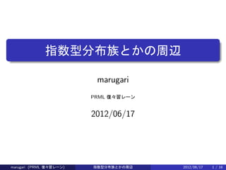 .

.
             指数型分布族とかの周辺

                          marugari
                         PRML 復々習レーン


                         2012/06/17




marugari (PRML 復々習レーン)   指数型分布族とかの周辺   2012/06/17   1 / 16
 