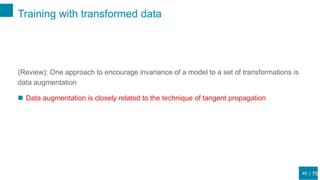 / 75
Training with transformed data
46
(Review): One approach to encourage invariance of a model to a set of transformations is
data augmentation
 Data augmentation is closely related to the technique of tangent propagation
 