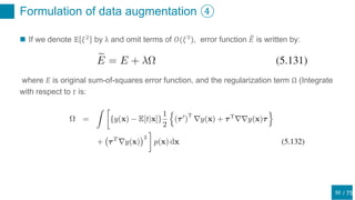 / 75
Formulation of data augmentation ④
50
 If we denote 𝔼 𝜉2
by λ and omit terms of 𝑂(𝜉3
), error function 𝐸 is written by:
where 𝐸 is original sum-of-squares error function, and the regularization term Ω (Integrate
with respect to 𝑡 is:
 