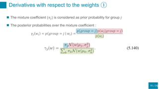 / 75
Derivatives with respect to the weights ①
70
 The mixture coefficient {𝜋𝑗} is considered as prior probability for group 𝑗
 The posterior probabilities over the mixture coefficient :
𝛾𝑗 𝑤𝑖 = 𝑝 𝑔𝑟𝑜𝑢𝑝 = 𝑗 𝑤𝑖) =
𝑝 𝑔𝑟𝑜𝑢𝑝 = 𝑗 𝑝 𝑤𝑖 𝑔𝑟𝑜𝑢𝑝 = 𝑗
𝑝(𝑤𝑖)
 