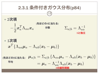 2.3.1 条件付きガウス分布(p84)
                    17

—  2次項
               (先ほどのAに当たる)
                   分散

                                  Xと独立


—  1次項




(先ほどのBに当たる)
  平均

                         Xの線形関数
 