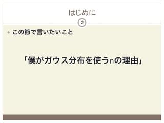 はじめに
                 2

—  この節で言いたいこと


   
  「僕がガウス分布を使うnの理由」
 