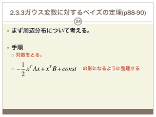 2.3.3ガウス変数に対するベイズの定理(p88-90)
                 24

—  まず周辺分布について考える。


—  手順
    ¡  対数をとる。


      1 T
     − x Ax + x T B + const
 ¡                の形になるように整理する
      2
 
