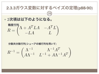 2.3.3ガウス変数に対するベイズの定理(p88-90)
                  25

—  2次項は以下のようになる。
 精度行列




 分散共分散行列(シューアの補行列を用いて)
 