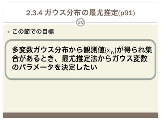 2.3.4 ガウス分布の最尤推定(p91)
              28

—  この節での目標


 多変数ガウス分布から観測値{xｎ}が得られ集
 合があるとき、最尤推定法からガウス変数
 のパラメータを決定したい
 