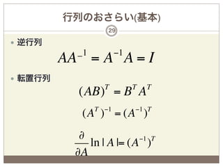 行列のおさらい(基本)
                     29

—  逆行列
             _1          −1
           AA = A A = I
—  転置行列
                    T         T   T
             (AB) = B A
                  T −1        −1 T
              (A ) = (A )
              ∂             −1 T
                ln | A |= (A )
             ∂A
 