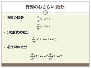 行列のおさらい(微分)
                         31

—  内積の微分          ∂ T
                     (x y) = y
                  ∂x
                  ∂ T
                     (x y) = x
                  ∂y
—  2次形式の微分
                ∂ T
                  (x Ax) = (A + AT )x
               ∂x
—  逆行列の微分

               ∂ −1       −1 ∂
                 (A ) = A      (A )A −1
              ∂x            ∂x
 