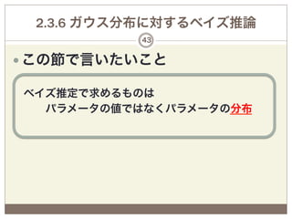 2.3.6 ガウス分布に対するベイズ推論
           43


— この節で言いたいこと
 
 ベイズ推定で求めるものは
   パラメータの値ではなくパラメータの分布
 