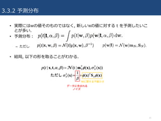 3.3.2 予測分布
• 実際にはwの値そのものではなく, 新しいxの値に対する t を予測したいこ
とが多い.
• 予測分布：
– ただし
• 結局, 以下の形を取ることがわかる.
21
 