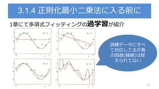 3.1.4 正則化最小二乗法に入る前に
23
1章にて多項式フィッティングの過学習が紹介
訓練データにすべ
て対応してるが真
の函数(緑線)は捉
えられてない
 