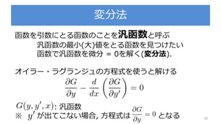 変分法
32
函数を引数にとる函数のことを汎函数と呼ぶ
汎函数の最小(大)値をとる函数を見つけたい
函数で汎函数を微分 = 0を解く(変分法).
オイラー・ラグランジュの方程式を使うと解ける
：汎函数
※ が出てこない場合, 方程式は となる
 