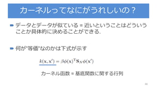 カーネルってなにがうれしいの？
66
 データとデータが似ている = 近いということはどういう
ことか具体的に決めることができる.
 何が”等価”なのかは下式が示す
カーネル函数 = 基底関数に関する行列
 