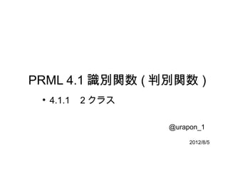 PRML 4.1 識別関数 ( 判別関数 )
 ●
     4.1.1   2 クラス

                     @urapon_1

                          2012/8/5
 