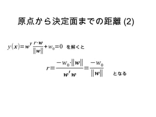 原点から決定面までの距離 (2)

       Tr⋅w
y (x)=w     + w0=0   を解くと
        ∥w∥
               −w0⋅ ∥w∥ −w0
            r=    t
                       =
                ww       ∥w∥   となる
 