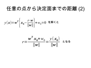 任意の点から決定面までの距離 (2)

y (x)=w   T
              {   x 0−
                       r⋅w
                       ∥w∥  }
                           + w0=0   を解くと




                        T
                     w x 0 + w 0 y ( x0 )
                  r=            =           となる
                       ∥w∥        ∥w∥
 