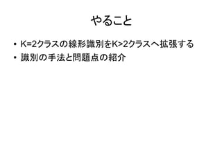 やること
●   K=2クラスの線形識別をK>2クラスへ拡張する
●   識別の手法と問題点の紹介
 