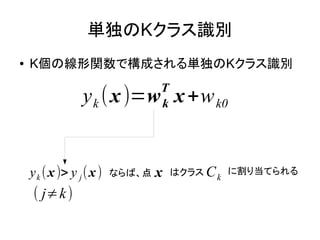 単独のKクラス識別
●   K個の線形関数で構成される単独のKクラス識別
                                   T
                  y k (x )=w x +w k0
                                   k




    y k ( x )> y j ( x )   ならば、点   x   はクラス C k に割り当てられる

     ( j≠k )
 