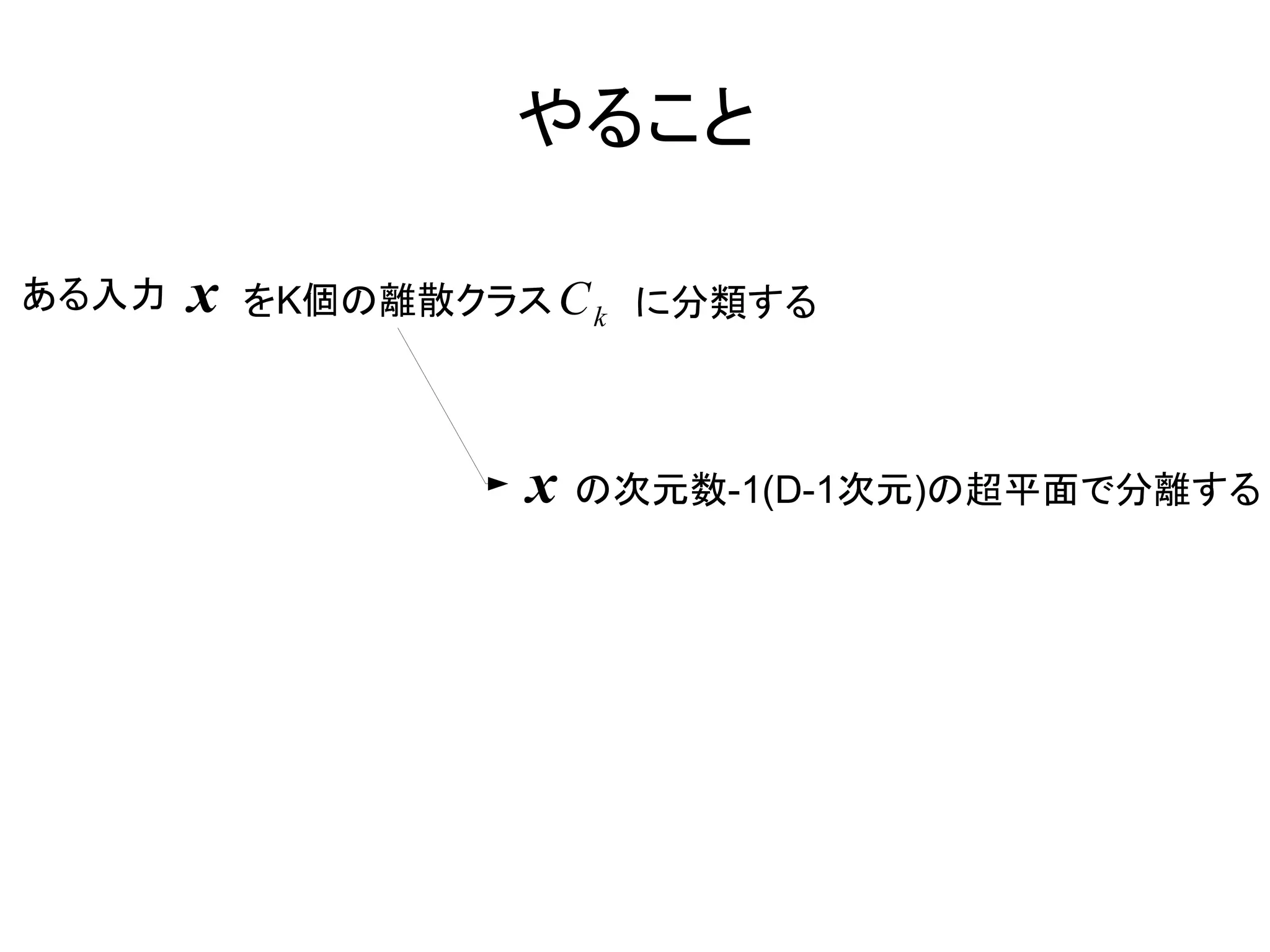 やること

ある入力   x   をK個の離散クラス C k に分類する



                    x の次元数-1(D-1次元)の超平面で分離する
 