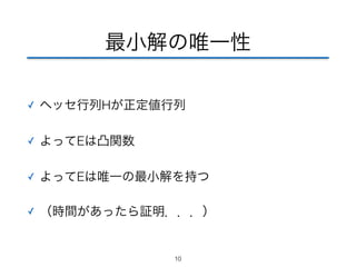 最小解の唯一性 
✓ ヘッセ行列Hが正定値行列 
✓ よってEは凸関数 
✓ よってEは唯一の最小解を持つ 
✓ （時間があったら証明．．．） 
10 
 