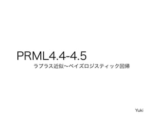 PRML4.4-4.5
ラプラス近似∼ベイズロジスティック回帰
Yuki
 