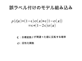 誤ラベル付けのモデル組み込み

p (t∣x )=(1−ϵ)σ( x)+ϵ(1−σ( x))
           =ϵ+(1−2 ϵ)σ ( x)      (4.117)



   ϵ ：目標変数 t が間違った値に反転する確率
   σ：活性化関数
 