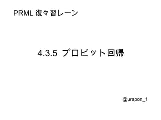 PRML 復々習レーン




    4.3.5 プロビット回帰




                @urapon_1
                    2012/9/23
 